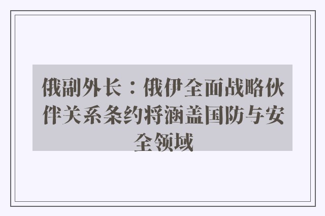 俄副外长：俄伊全面战略伙伴关系条约将涵盖国防与安全领域